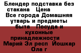 Блендер подставка без стакана › Цена ­ 1 500 - Все города Домашняя утварь и предметы быта » Посуда и кухонные принадлежности   . Марий Эл респ.,Йошкар-Ола г.